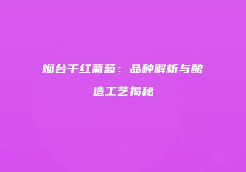 烟台干红葡萄：品种解析与酿造工艺揭秘