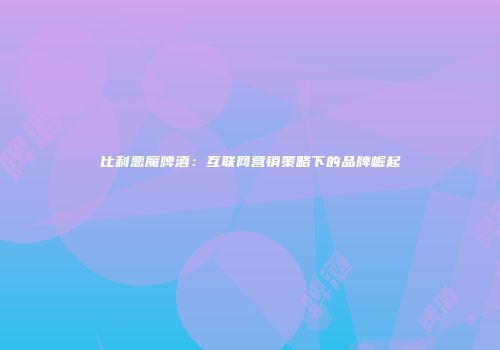 比利恶魔啤酒：互联网营销策略下的品牌崛起