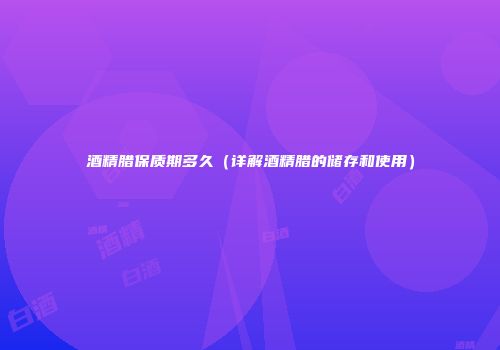 酒精腊保质期多久（详解酒精腊的储存和使用）
