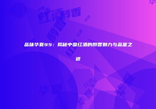 品味华夏95：揭秘中国红酒的醇香魅力与品鉴之道