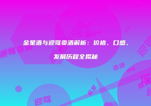 金星酒与迎驾贡酒解析：价格、口感、发展历程全揭秘