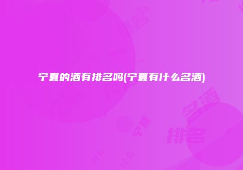 宁夏的酒有排名吗(宁夏有什么名酒)