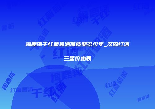梅鹿辄干红葡萄酒保质期多少年_汉森红酒三星价格表