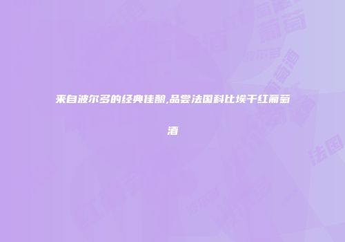 来自波尔多的经典佳酿,品尝法国科比埃干红葡萄酒