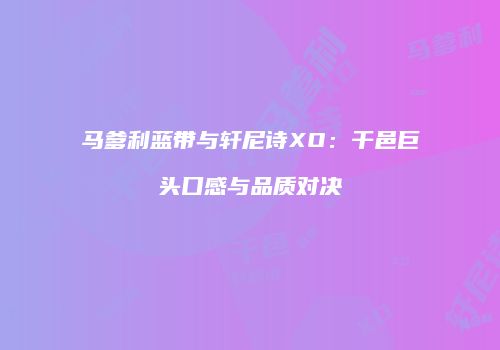 马爹利蓝带与轩尼诗XO：干邑巨头口感与品质对决