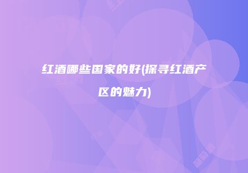 红酒哪些国家的好(探寻红酒产区的魅力)