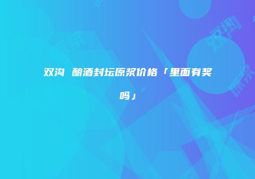 双沟 酿酒封坛原浆价格「里面有奖吗」