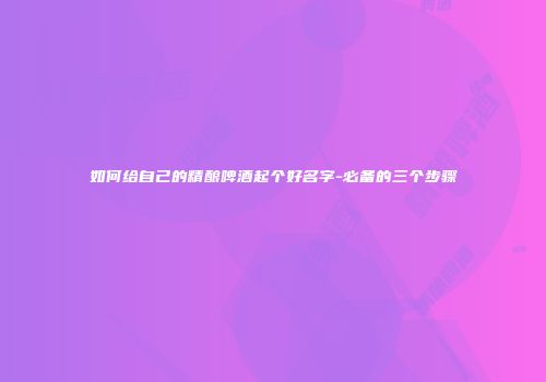如何给自己的精酿啤酒起个好名字-必备的三个步骤