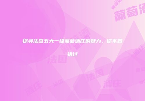 探寻法国五大一级葡萄酒庄的魅力，你不容错过