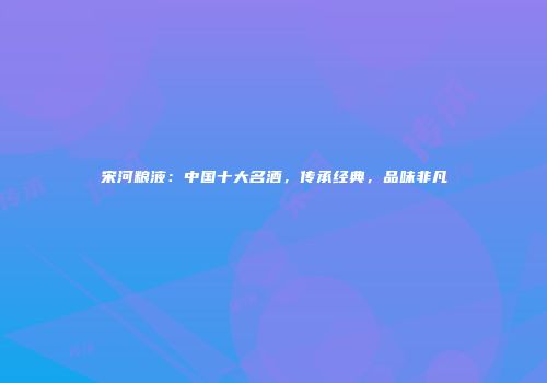 宋河粮液：中国十大名酒，传承经典，品味非凡