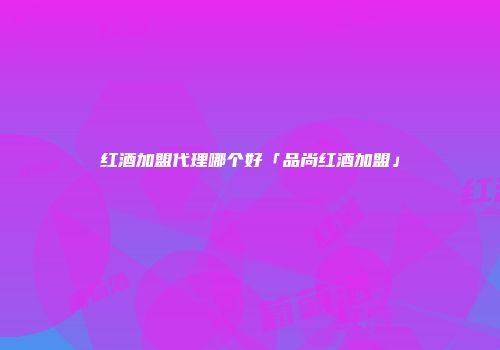 红酒加盟代理哪个好「品尚红酒加盟」
