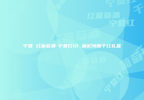 宁夏 红葡萄酒-宁夏红12 葡杞特酿干红礼盒