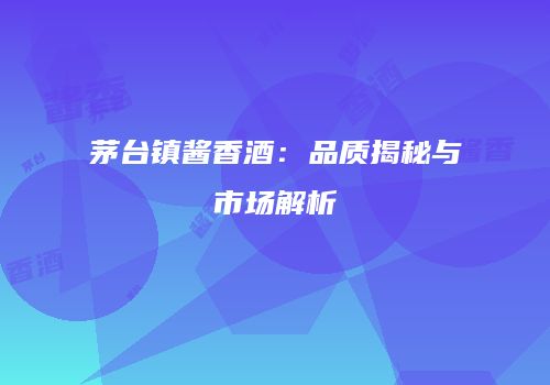 茅台镇酱香酒：品质揭秘与市场解析