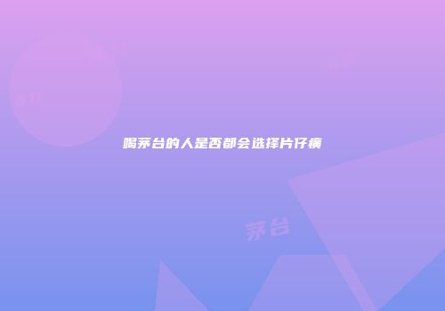 喝茅台的人是否都会选择片仔癀