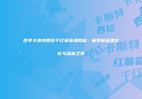 百年卡斯特西拉干红葡萄酒揭秘：探索葡萄酒文化与品味之美