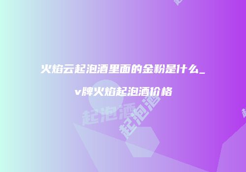 火焰云起泡酒里面的金粉是什么_v牌火焰起泡酒价格