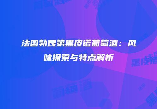 法国勃艮第黑皮诺葡萄酒：风味探索与特点解析