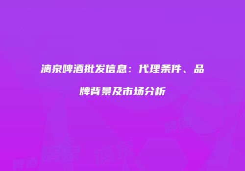 漓泉啤酒批发信息：代理条件、品牌背景及市场分析