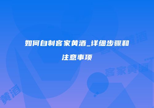 如何自制客家黄酒_详细步骤和注意事项
