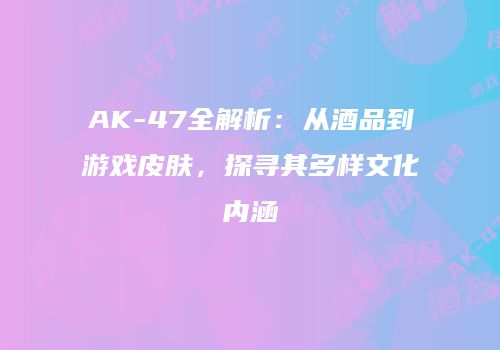 AK-47全解析：从酒品到游戏皮肤，探寻其多样文化内涵