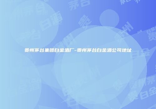 贵州茅台集团白金酒厂-贵州茅台白金酒公司地址