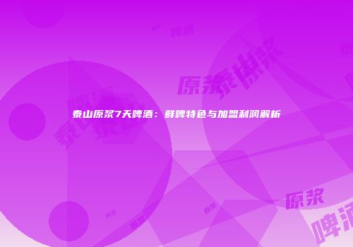 泰山原浆7天啤酒：鲜啤特色与加盟利润解析
