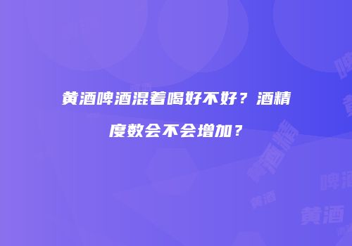 黄酒啤酒混着喝好不好？酒精度数会不会增加？