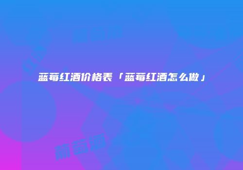 蓝莓红酒价格表「蓝莓红酒怎么做」