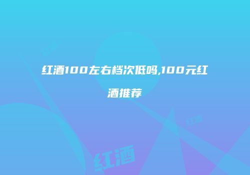 红酒100左右档次低吗,100元红酒推荐