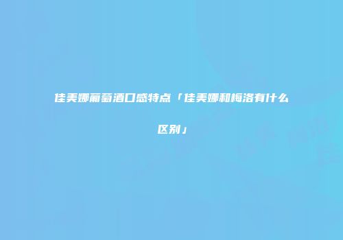 佳美娜葡萄酒口感特点「佳美娜和梅洛有什么区别」