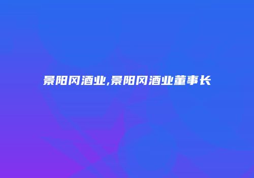 景阳冈酒业,景阳冈酒业董事长