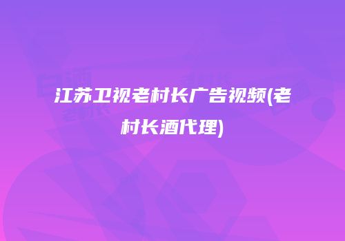江苏卫视老村长广告视频(老村长酒代理)