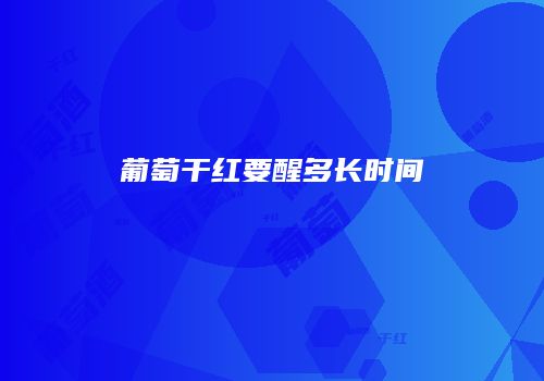 葡萄干红要醒多长时间