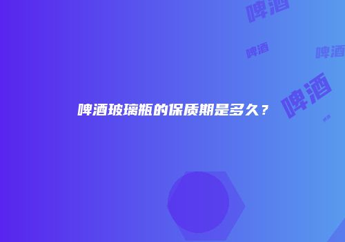 啤酒玻璃瓶的保质期是多久？