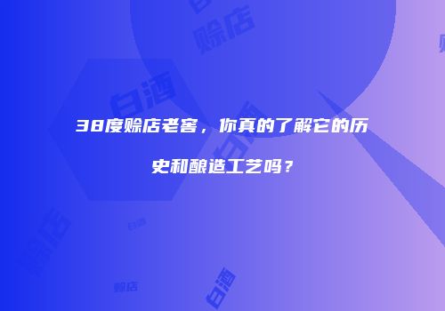 38度赊店老窖，你真的了解它的历史和酿造工艺吗？