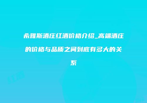 希雅斯酒庄红酒价格介绍_高端酒庄的价格与品质之间到底有多大的关系