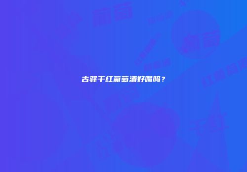 古驿干红葡萄酒好喝吗？