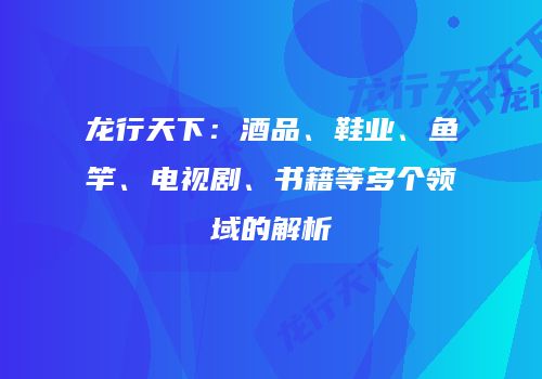 龙行天下：酒品、鞋业、鱼竿、电视剧、书籍等多个领域的解析