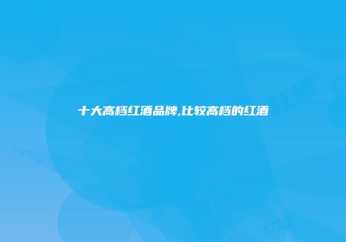 十大高档红酒品牌,比较高档的红酒