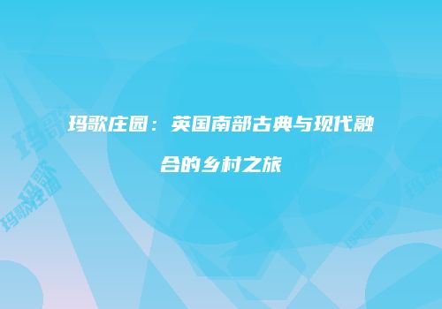 玛歌庄园：英国南部古典与现代融合的乡村之旅