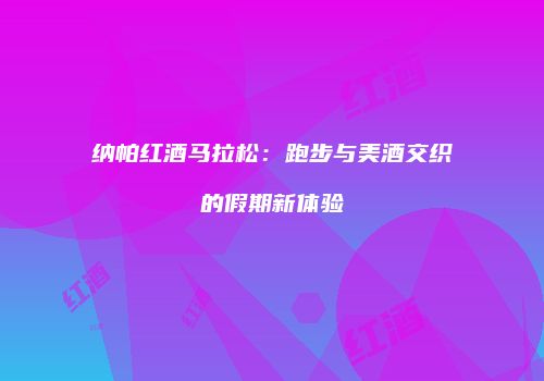 纳帕红酒马拉松：跑步与美酒交织的假期新体验