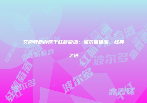 艾斯特赤霞珠干红葡萄酒：波尔多佳酿，经典之选