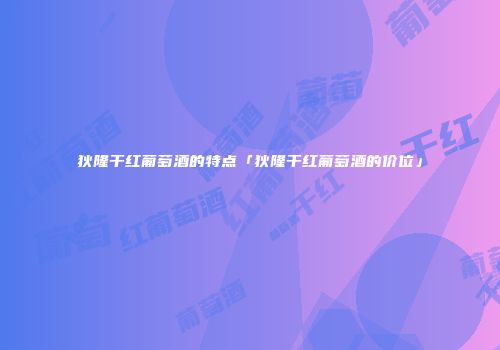 狄隆干红葡萄酒的特点「狄隆干红葡萄酒的价位」