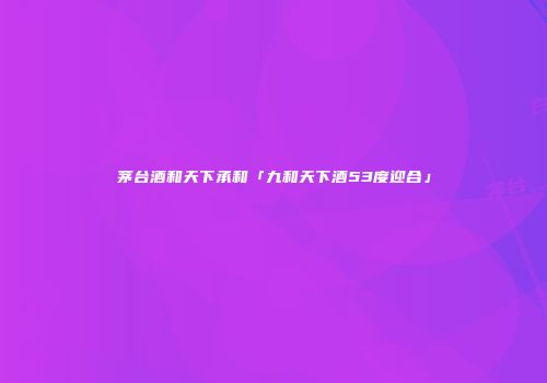 茅台酒和天下承和「九和天下酒53度迎合」