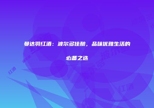 曼达羽红酒：波尔多佳酿，品味优雅生活的必备之选