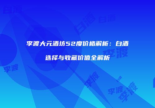 李渡大元酒坊52度价格解析：白酒选择与收藏价值全解析