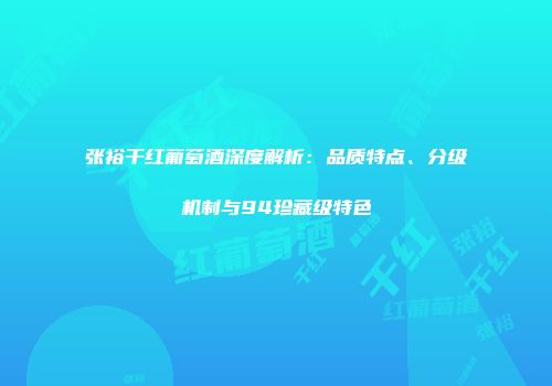 张裕干红葡萄酒深度解析：品质特点、分级机制与94珍藏级特色