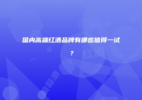 国内高端红酒品牌有哪些值得一试？
