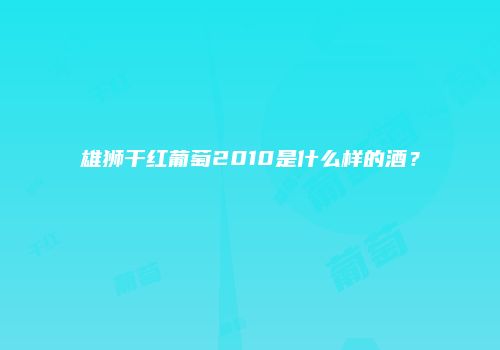 雄狮干红葡萄2010是什么样的酒？