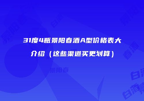 31度4瓶景阳春酒A型价格表大介绍（这些渠道买更划算）